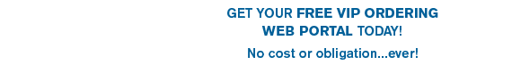 Get Your Free VIP Ordering Web Portal Today! No Cost or obligation ever!